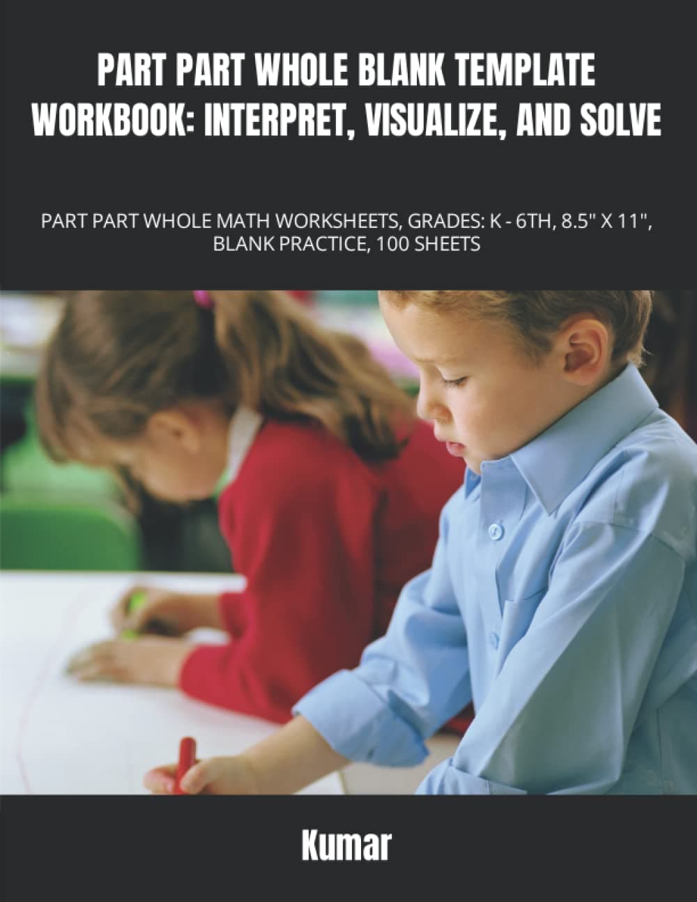 PART PART WHOLE BLANK TEMPLATE WORKBOOK: INTERPRET, VISUALIZE, AND SOLVE: PART PART WHOLE MATH WORKSHEETS, GRADES: K - 6TH, 8.5" X 11", BLANK PRACTICE, 100 SHEETS