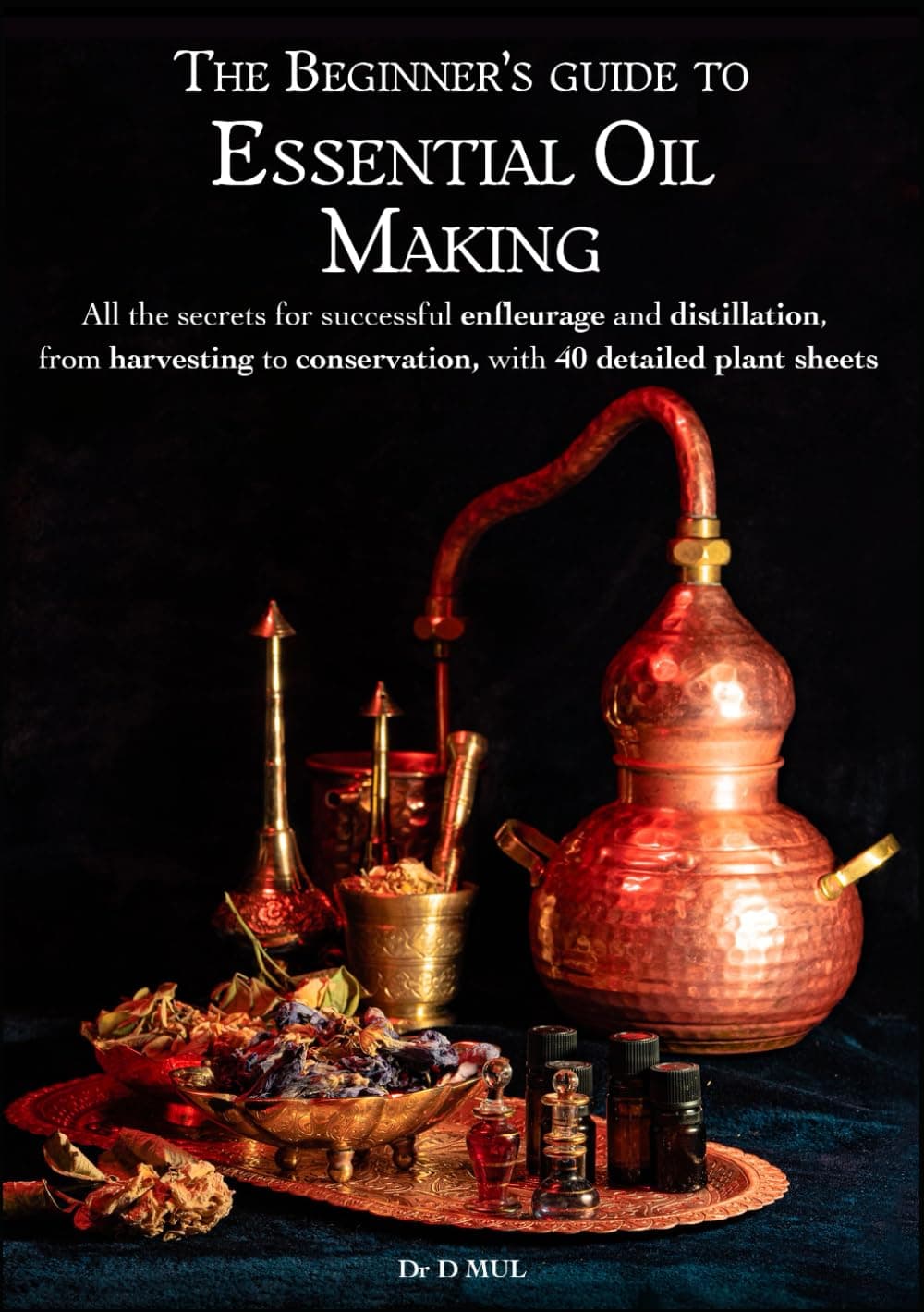 The Beginner’s guide to Essential Oil Making : All the secrets for successful enfleurage and distillation, from harvesting to conservation, with 40 detailed plant sheets
